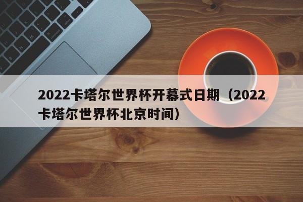 2022卡塔尔世界杯开幕式日期(2022卡塔尔世界杯北京时间)